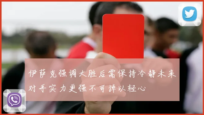 伊萨克强调大胜后需保持冷静未来对手实力更强不可掉以轻心