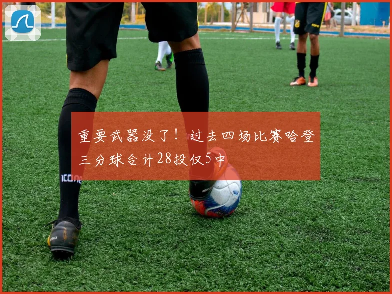 重要武器没了！过去四场比赛哈登三分球合计28投仅5中