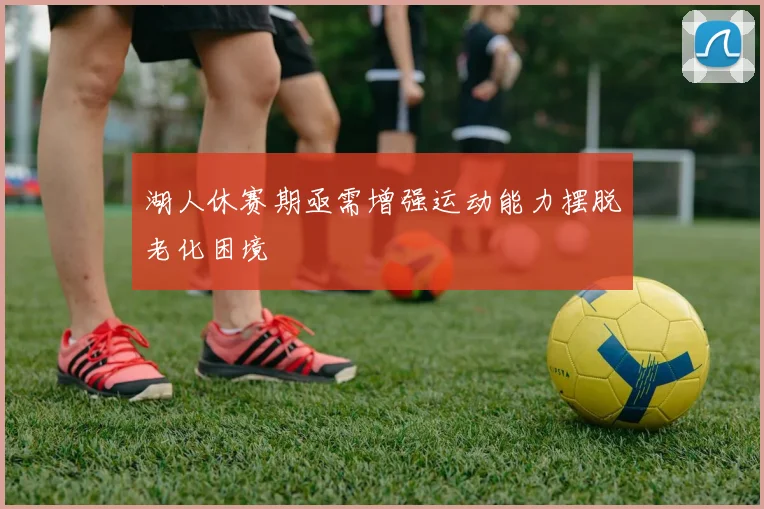 湖人休赛期亟需增强运动能力摆脱老化困境