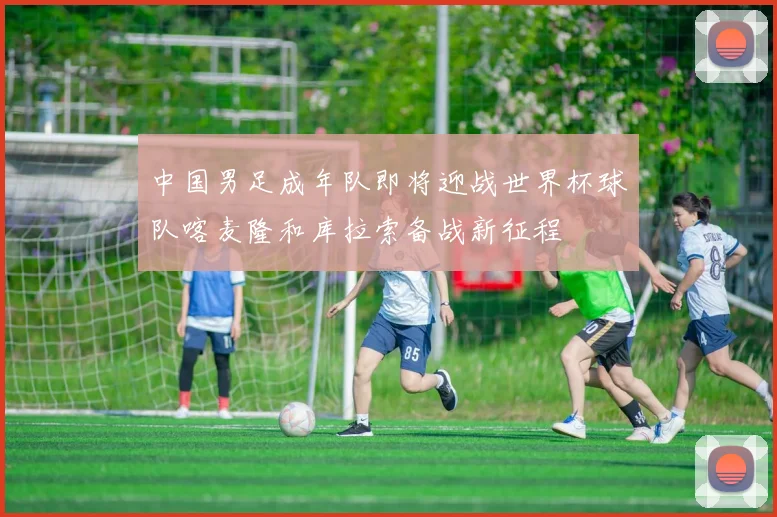 中国男足成年队即将迎战世界杯球队喀麦隆和库拉索备战新征程