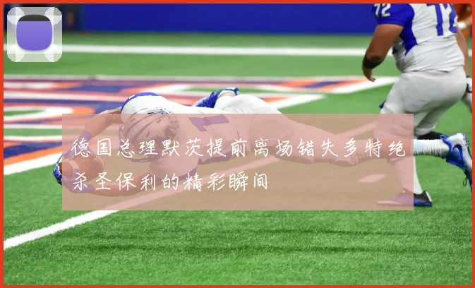 德国总理默茨提前离场错失多特绝杀圣保利的精彩瞬间