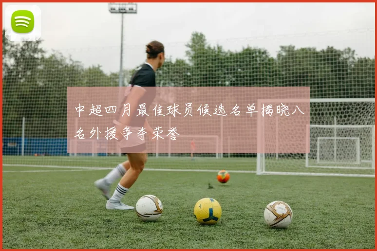中超四月最佳球员候选名单揭晓八名外援争夺荣誉