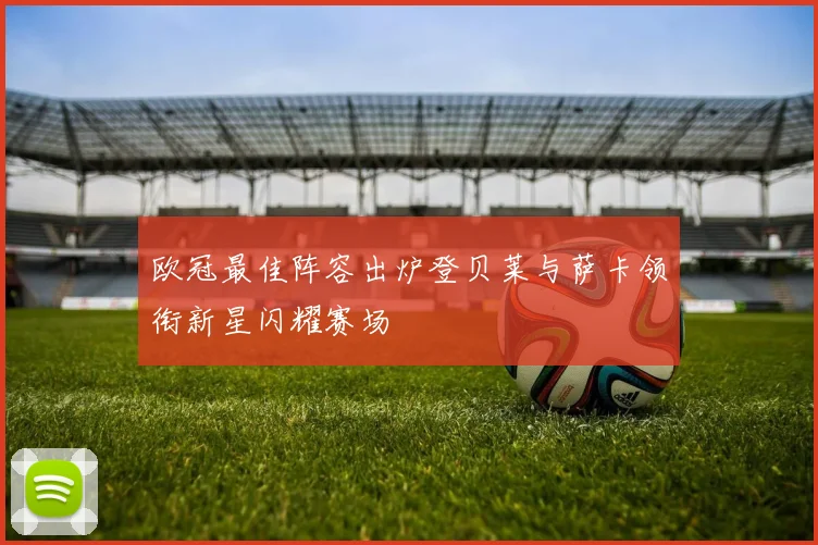 欧冠最佳阵容出炉登贝莱与萨卡领衔新星闪耀赛场