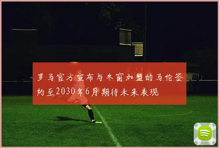 罗马官方宣布与冬窗加盟的马伦签约至2030年6月期待未来表现