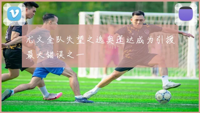 尤文全队失望之选奥蓬达成为引援最大错误之一