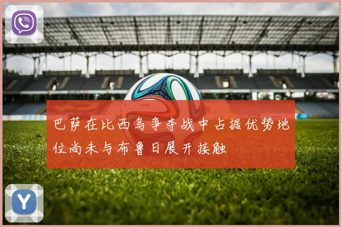 巴萨在比西乌争夺战中占据优势地位尚未与布鲁日展开接触