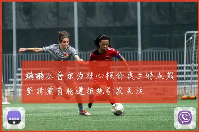鹈鹕以普尔为核心报价莫兰特灰熊坚持要首轮遭拒绝引发关注