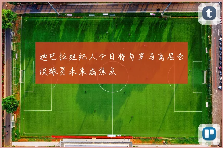 迪巴拉经纪人今日将与罗马高层会谈球员未来成焦点