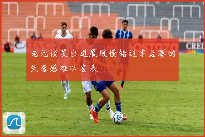 老范谈复出进展缓慢错过季后赛的失落感难以言表